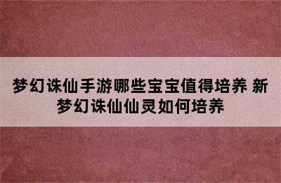 梦幻诛仙手游哪些宝宝值得培养 新梦幻诛仙仙灵如何培养